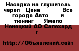 Насадка на глушитель череп › Цена ­ 8 000 - Все города Авто » GT и тюнинг   . Ямало-Ненецкий АО,Салехард г.